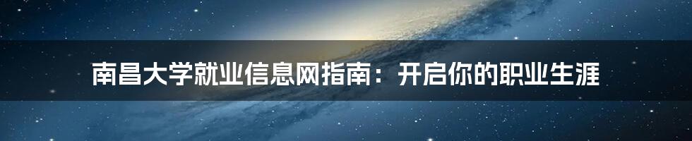 南昌大学就业信息网指南：开启你的职业生涯