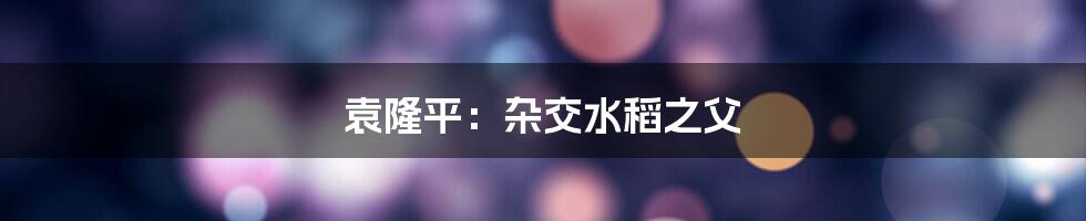 袁隆平：杂交水稻之父