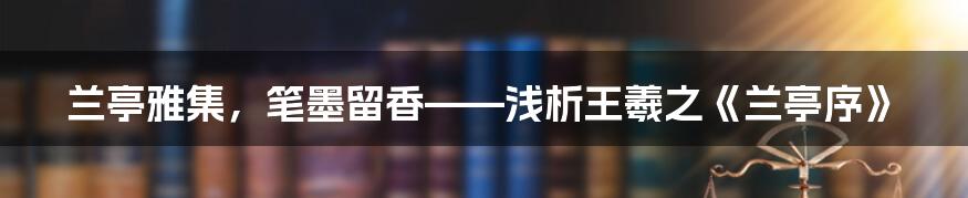 兰亭雅集，笔墨留香——浅析王羲之《兰亭序》