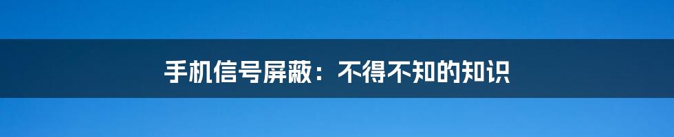 手机信号屏蔽：不得不知的知识