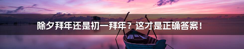 除夕拜年还是初一拜年？这才是正确答案！