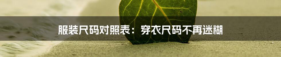 服装尺码对照表：穿衣尺码不再迷糊