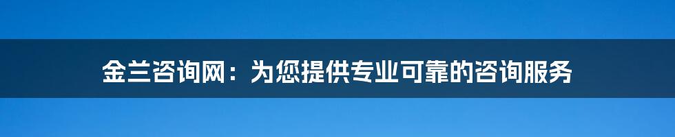 金兰咨询网：为您提供专业可靠的咨询服务