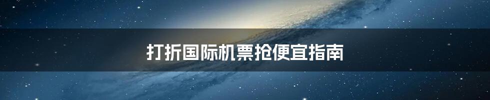 打折国际机票抢便宜指南