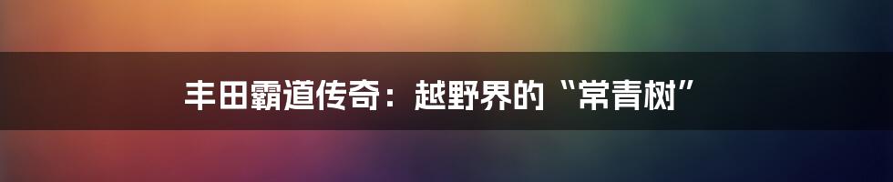 丰田霸道传奇：越野界的“常青树”