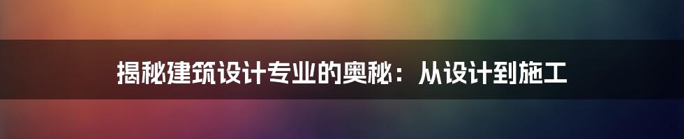 揭秘建筑设计专业的奥秘：从设计到施工