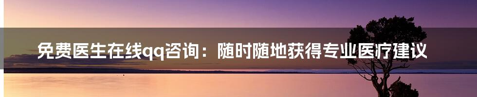 免费医生在线qq咨询：随时随地获得专业医疗建议