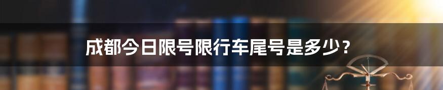 成都今日限号限行车尾号是多少？