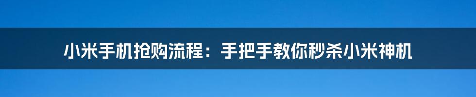 小米手机抢购流程：手把手教你秒杀小米神机