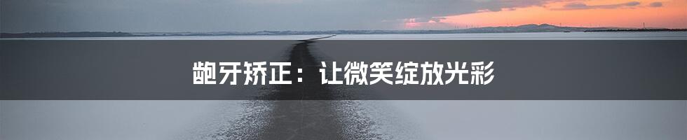 龅牙矫正：让微笑绽放光彩