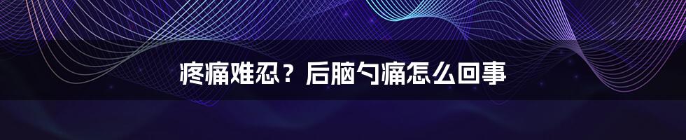 疼痛难忍？后脑勺痛怎么回事