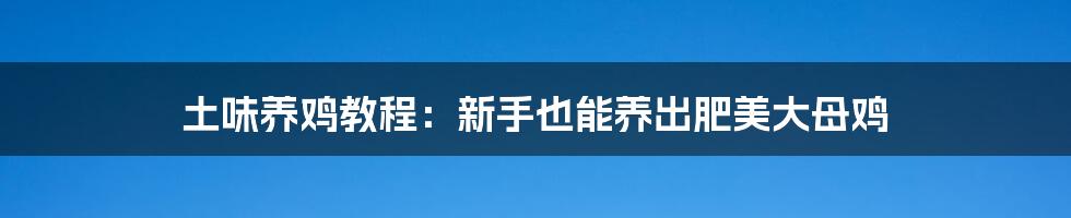 土味养鸡教程：新手也能养出肥美大母鸡