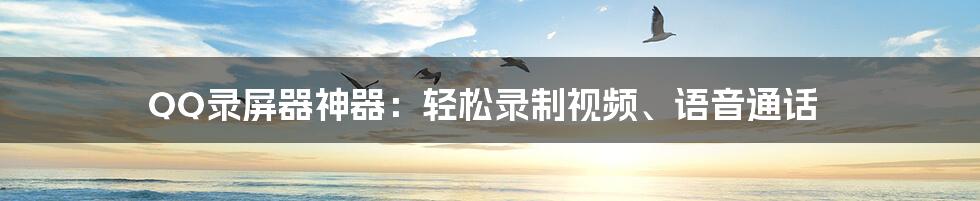 QQ录屏器神器：轻松录制视频、语音通话