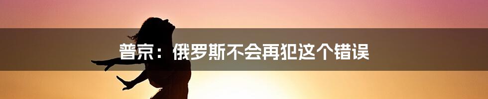 普京：俄罗斯不会再犯这个错误