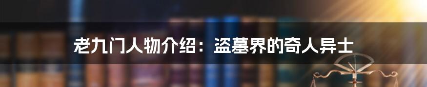 老九门人物介绍：盗墓界的奇人异士