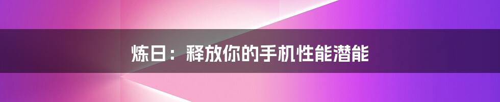 炼日：释放你的手机性能潜能