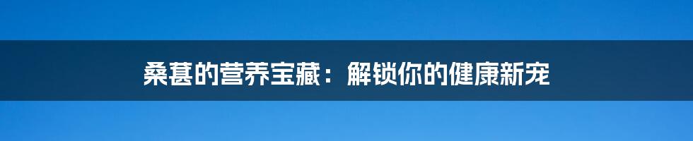 桑葚的营养宝藏：解锁你的健康新宠