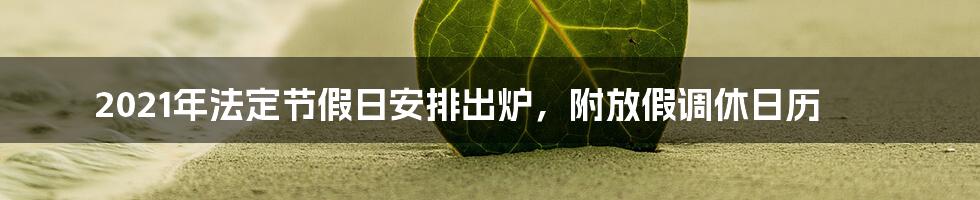 2021年法定节假日安排出炉，附放假调休日历