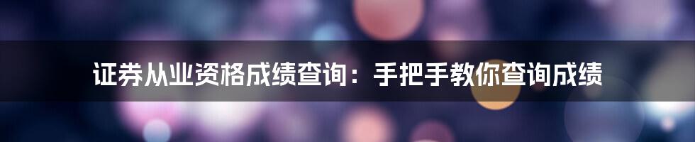 证券从业资格成绩查询：手把手教你查询成绩