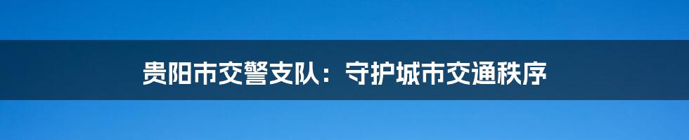 贵阳市交警支队：守护城市交通秩序