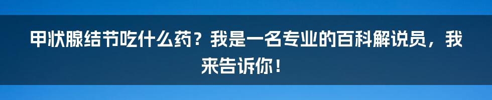 甲状腺结节吃什么药？我是一名专业的百科解说员，我来告诉你！