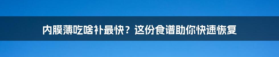 内膜薄吃啥补最快？这份食谱助你快速恢复