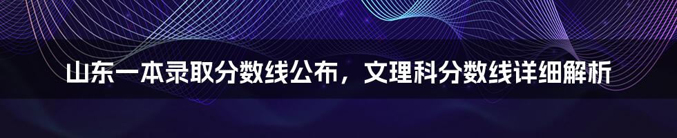 山东一本录取分数线公布，文理科分数线详细解析