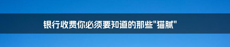 银行收费你必须要知道的那些"猫腻"