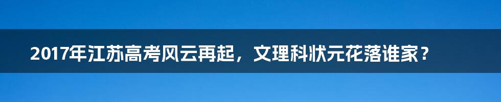 2017年江苏高考风云再起，文理科状元花落谁家？