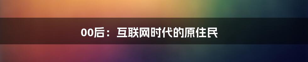 00后：互联网时代的原住民