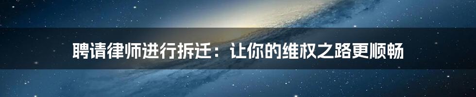 聘请律师进行拆迁：让你的维权之路更顺畅