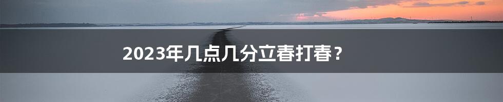 2023年几点几分立春打春？