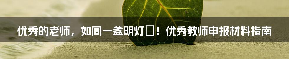 优秀的老师，如同一盏明灯✨！优秀教师申报材料指南