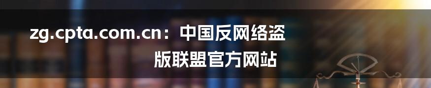 zg.cpta.com.cn：中国反网络盗版联盟官方网站