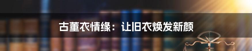 古董衣情缘：让旧衣焕发新颜