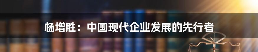 杨增胜：中国现代企业发展的先行者