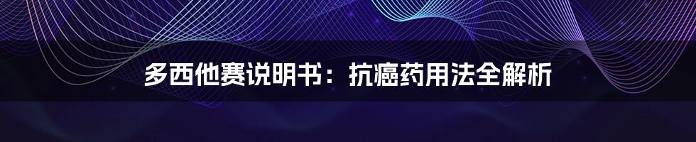 多西他赛说明书：抗癌药用法全解析