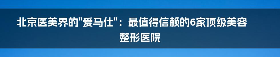 北京医美界的"爱马仕"：最值得信赖的6家顶级美容整形医院