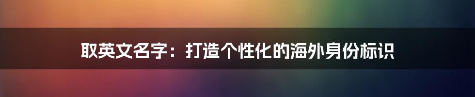 取英文名字：打造个性化的海外身份标识