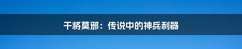 干将莫邪：传说中的神兵利器