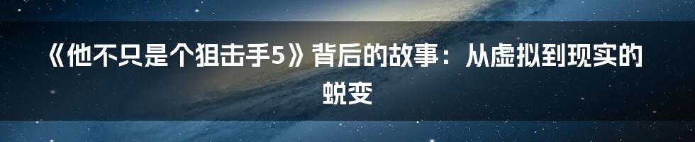 《他不只是个狙击手5》背后的故事：从虚拟到现实的蜕变