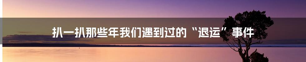 扒一扒那些年我们遇到过的“退运”事件