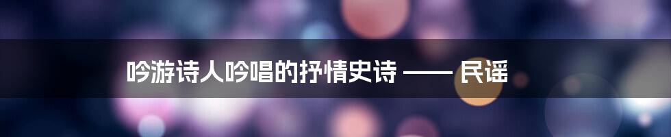 吟游诗人吟唱的抒情史诗 —— 民谣