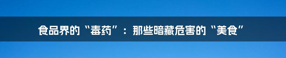 食品界的“毒药”：那些暗藏危害的“美食”