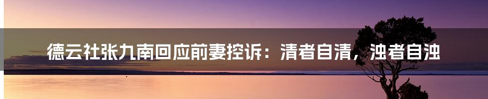 德云社张九南回应前妻控诉：清者自清，浊者自浊