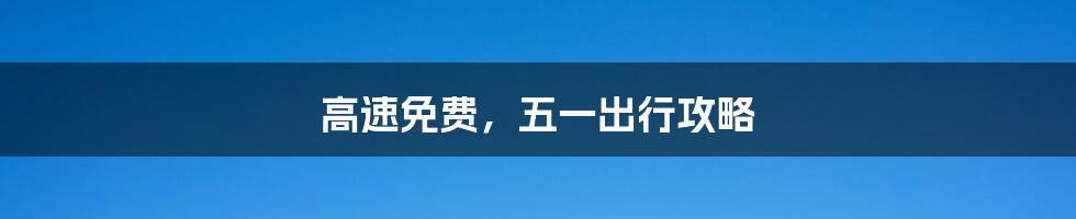 高速免费，五一出行攻略