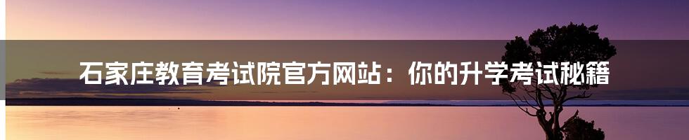 石家庄教育考试院官方网站：你的升学考试秘籍