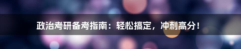 政治考研备考指南：轻松搞定，冲刺高分！