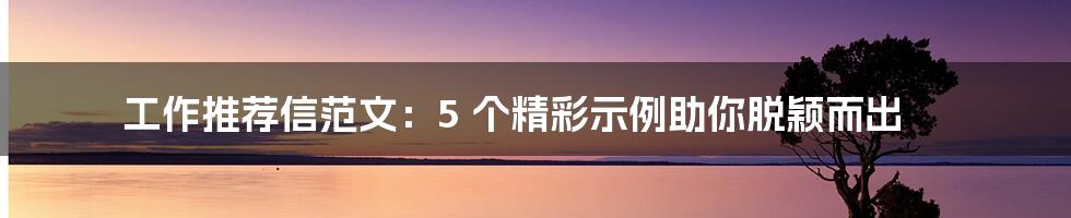 工作推荐信范文：5 个精彩示例助你脱颖而出