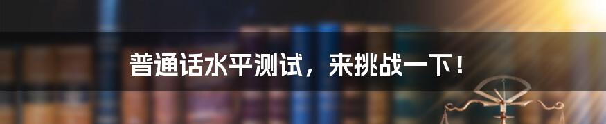 普通话水平测试，来挑战一下！